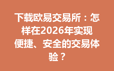 下载欧易交易所:怎样在2026年实现便捷、安全的交易体验?
