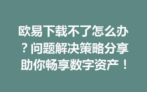 欧易下载不了怎么办？问题解决策略分享助你畅享数字资产！