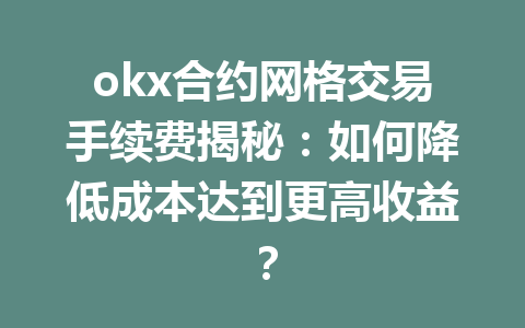 okx合约网格交易手续费揭秘：如何降低成本达到更高收益？
