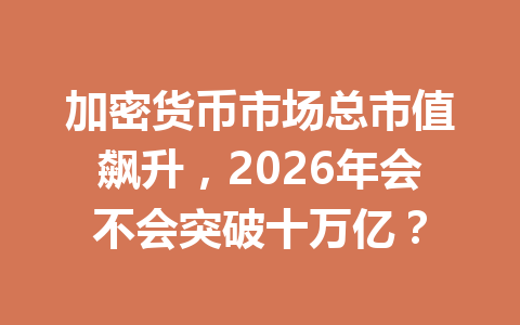 加密货币市场总市值飙升,2026年会不会突破十万亿?
