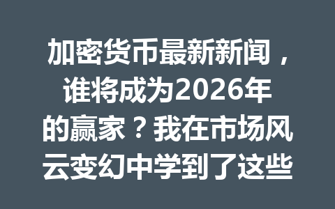 加密货币最新新闻,谁将成为2026年的赢家?我在市场风云变幻中学到了这些!