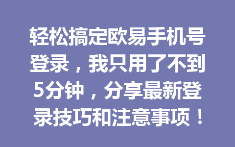 轻松搞定欧易手机号登录,我只用了不到5分钟,分享最新登录技巧和注意事项!