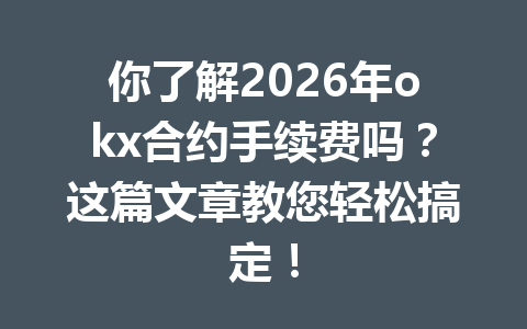 你了解2026年okx合约手续费吗？这篇文章教您轻松搞定！