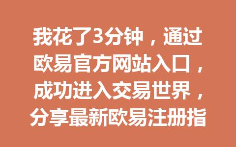 我花了3分钟，通过欧易官方网站入口，成功进入交易世界，分享最新欧易注册指南2026年
