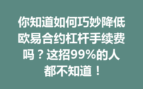 你知道如何巧妙降低欧易合约杠杆手续费吗?这招99%的人都不知道!