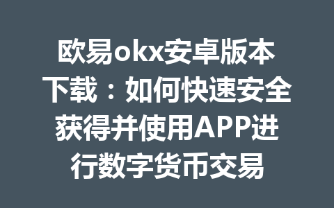 欧易okx安卓版本下载:如何快速安全获得并使用APP进行数字货币交易