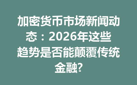 加密货币市场新闻动态:2026年这些趋势是否能颠覆传统金融?