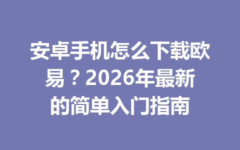 安卓手机怎么下载欧易?2026年最新的简单入门指南