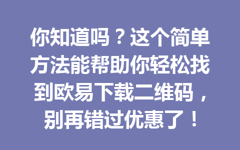 你知道吗？这个简单方法能帮助你轻松找到欧易下载二维码，别再错过优惠了！