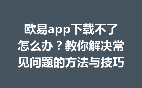 欧易app下载不了怎么办？教你解决常见问题的方法与技巧
