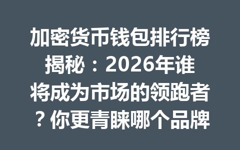 加密货币钱包排行榜揭秘:2026年谁将成为市场的领跑者?你更青睐哪个品牌?