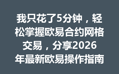 我只花了5分钟，轻松掌握欧易合约网格交易，分享2026年最新欧易操作指南！