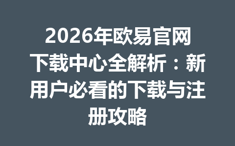 2026年欧易官网下载中心全解析:新用户必看的下载与注册攻略