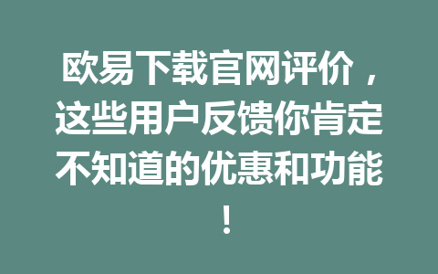 欧易下载官网评价,这些用户反馈你肯定不知道的优惠和功能!