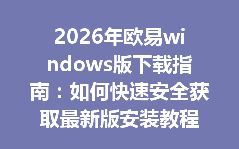 2026年欧易windows版下载指南：如何快速安全获取最新版安装教程