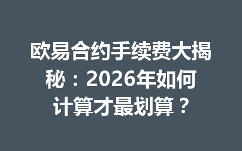 欧易合约手续费大揭秘：2026年如何计算才最划算？