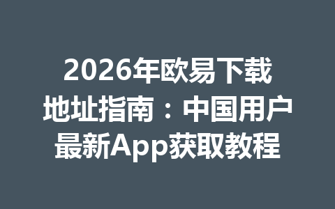 2026年欧易下载地址指南:中国用户最新App获取教程