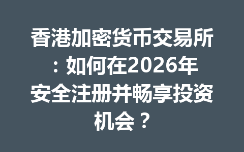 香港加密货币交易所：如何在2026年安全注册并畅享投资机会？