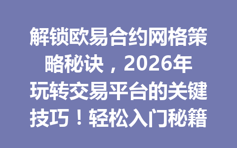 解锁欧易合约网格策略秘诀,2026年玩转交易平台的关键技巧!轻松入门秘籍揭晓