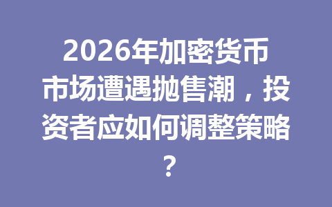 2026年加密货币市场遭遇抛售潮,投资者应如何调整策略?