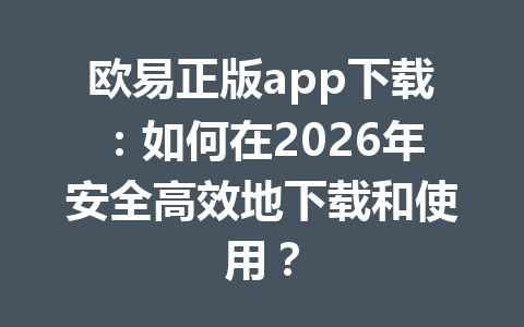 欧易正版app下载：如何在2026年安全高效地下载和使用？