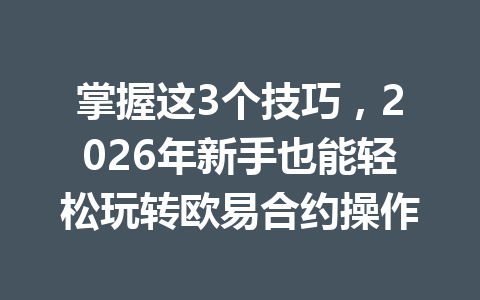 掌握这3个技巧，2026年新手也能轻松玩转欧易合约操作