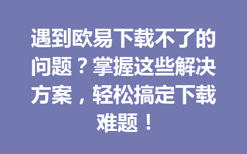 遇到欧易下载不了的问题?掌握这些解决方案,轻松搞定下载难题!