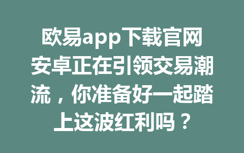 欧易app下载官网安卓正在引领交易潮流，你准备好一起踏上这波红利吗？