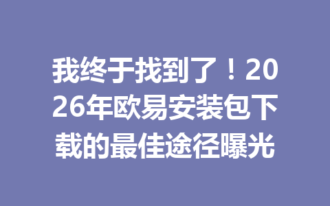 我终于找到了!2026年欧易安装包下载的最佳途径曝光