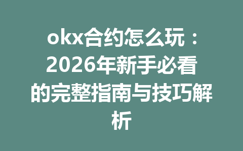 okx合约怎么玩：2026年新手必看的完整指南与技巧解析