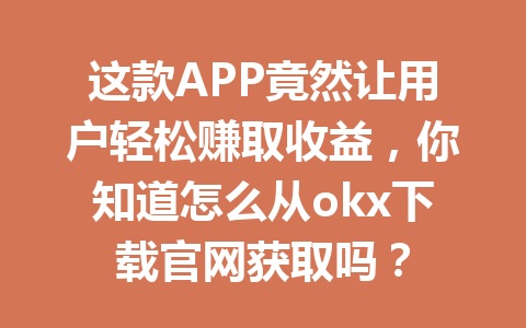 这款APP竟然让用户轻松赚取收益,你知道怎么从okx下载官网获取吗?