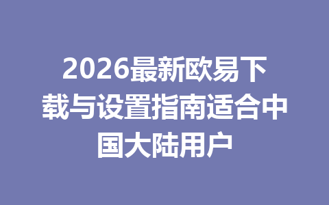 2026最新欧易下载与设置指南适合中国大陆用户