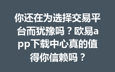 你还在为选择交易平台而犹豫吗？欧易app下载中心真的值得你信赖吗？