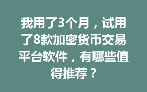 我用了3个月,试用了8款加密货币交易平台软件,有哪些值得推荐?