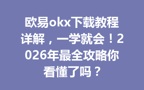 欧易okx下载教程详解，一学就会！2026年最全攻略你看懂了吗？