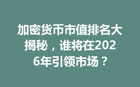 加密货币市值排名大揭秘，谁将在2026年引领市场？