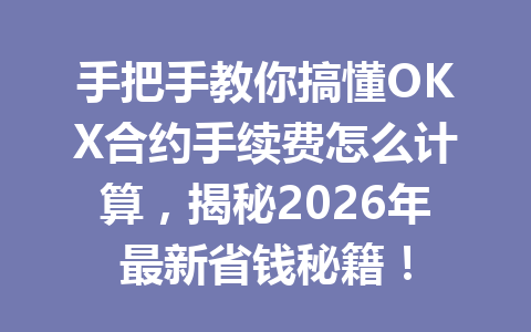 手把手教你搞懂OKX合约手续费怎么计算，揭秘2026年最新省钱秘籍！