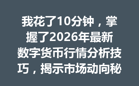 我花了10分钟，掌握了2026年最新数字货币行情分析技巧，揭示市场动向秘诀！
