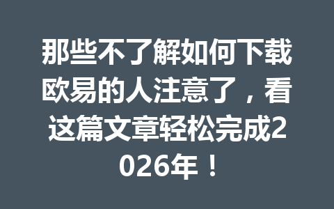 那些不了解如何下载欧易的人注意了,看这篇文章轻松完成2026年!
