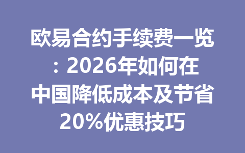 欧易合约手续费一览：2026年如何在中国降低成本及节省20%优惠技巧