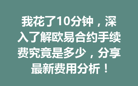 我花了10分钟，深入了解欧易合约手续费究竟是多少，分享最新费用分析！