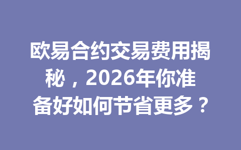 欧易合约交易费用揭秘,2026年你准备好如何节省更多?