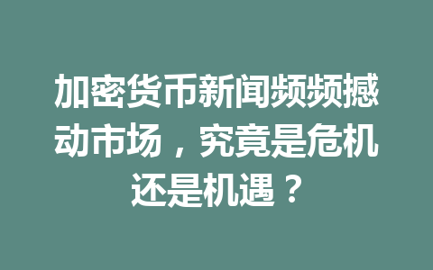 加密货币新闻频频撼动市场，究竟是危机还是机遇？