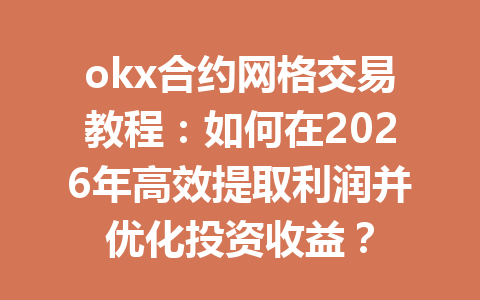 okx合约网格交易教程:如何在2026年高效提取利润并优化投资收益?