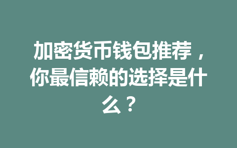 加密货币钱包推荐，你最信赖的选择是什么？