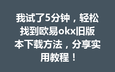 我试了5分钟，轻松找到欧易okx旧版本下载方法，分享实用教程！