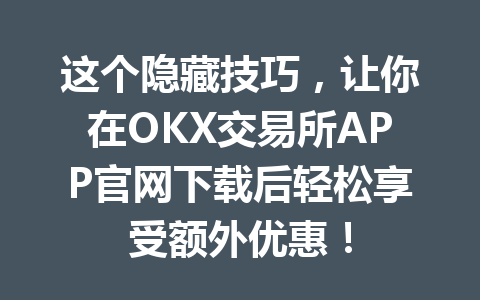 这个隐藏技巧,让你在OKX交易所APP官网下载后轻松享受额外优惠!