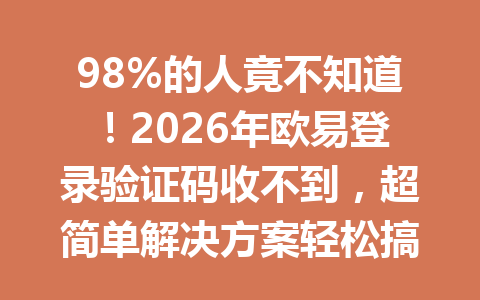 98%的人竟不知道！2026年欧易登录验证码收不到，超简单解决方案轻松搞定，快速重享20%手续费优惠！