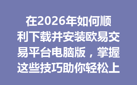 在2026年如何顺利下载并安装欧易交易平台电脑版,掌握这些技巧助你轻松上手!