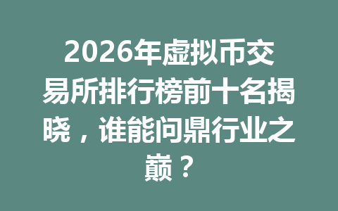 2026年虚拟币交易所排行榜前十名揭晓，谁能问鼎行业之巅？